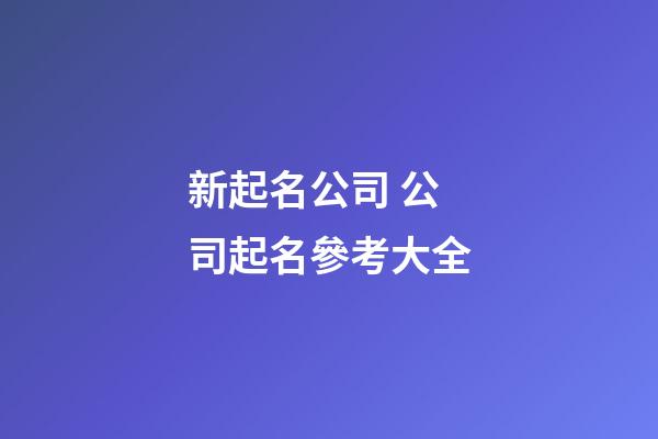 新起名公司 公司起名參考大全-第1張-公司起名-玄機(jī)派